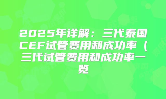2025年详解：三代泰国CEF试管费用和成功率（三代试管费用和成功率一览