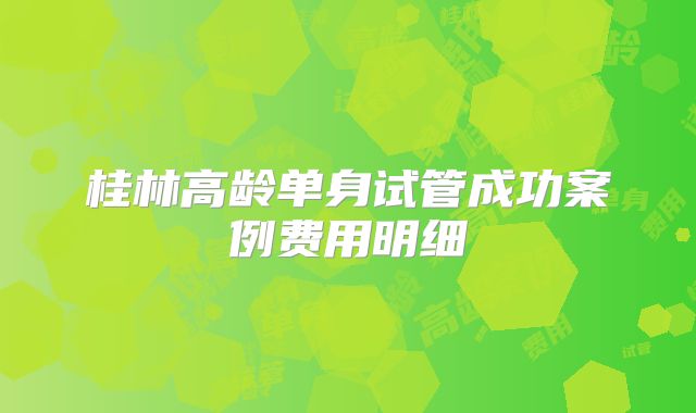 桂林高龄单身试管成功案例费用明细