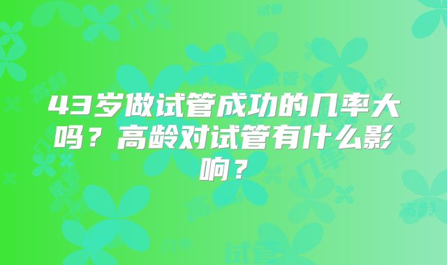 43岁做试管成功的几率大吗？高龄对试管有什么影响？