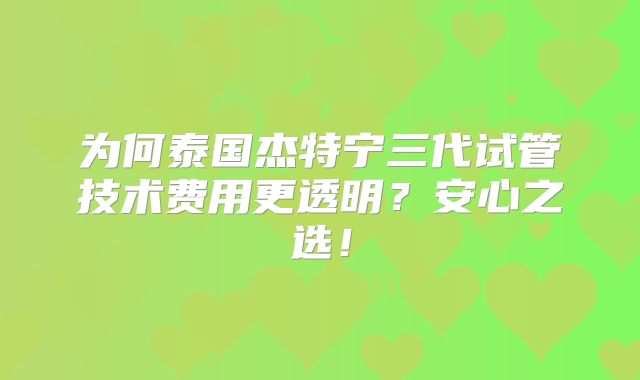 为何泰国杰特宁三代试管技术费用更透明？安心之选！