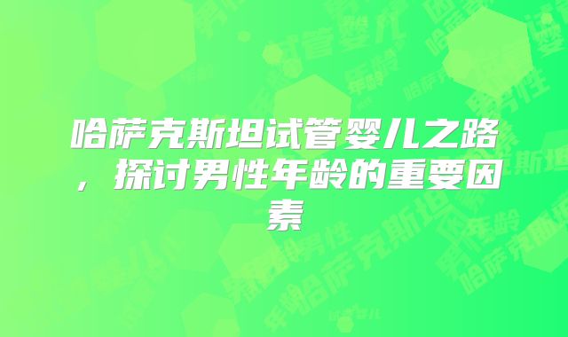 哈萨克斯坦试管婴儿之路，探讨男性年龄的重要因素