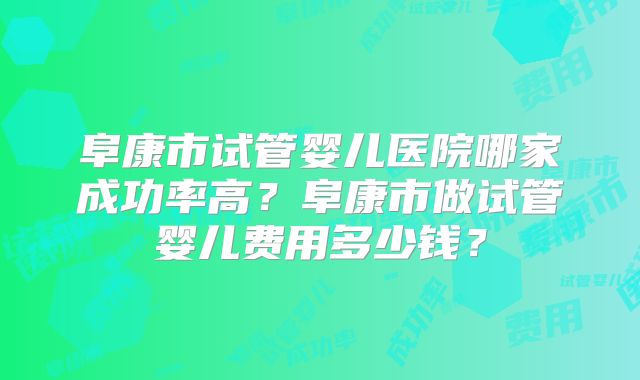 阜康市试管婴儿医院哪家成功率高？阜康市做试管婴儿费用多少钱？