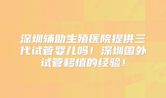 深圳辅助生殖医院提供三代试管婴儿吗！深圳国外试管移植的经验！