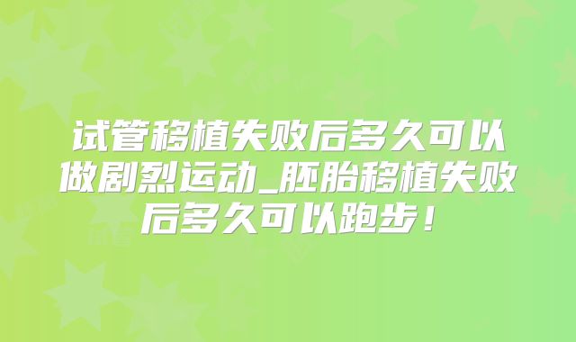 试管移植失败后多久可以做剧烈运动_胚胎移植失败后多久可以跑步!