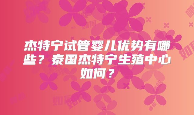 杰特宁试管婴儿优势有哪些？泰国杰特宁生殖中心如何？