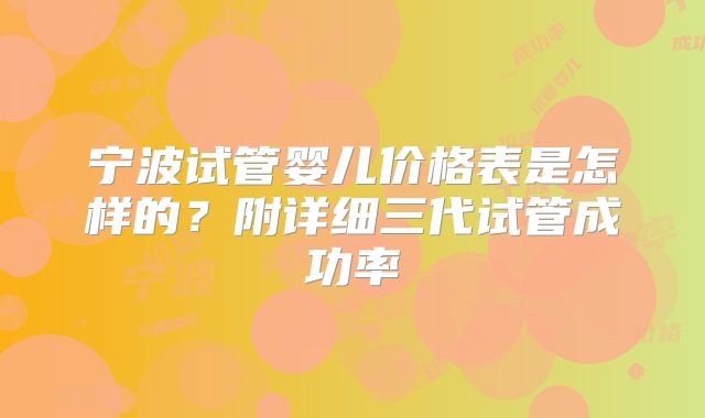 宁波试管婴儿价格表是怎样的？附详细三代试管成功率