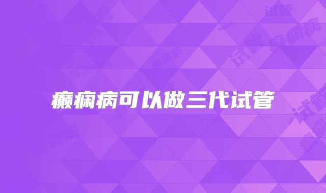 癫痫病可以做三代试管