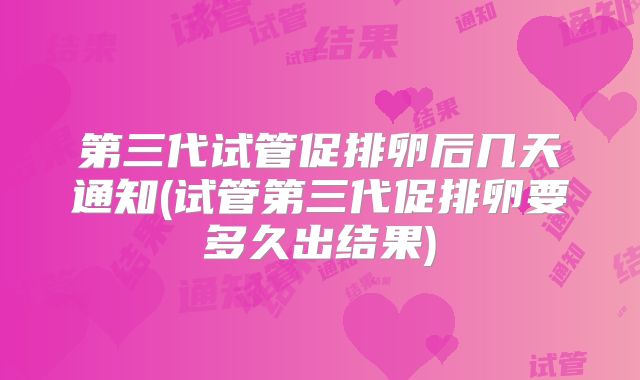 第三代试管促排卵后几天通知(试管第三代促排卵要多久出结果)