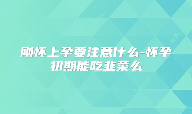 刚怀上孕要注意什么-怀孕初期能吃韭菜么