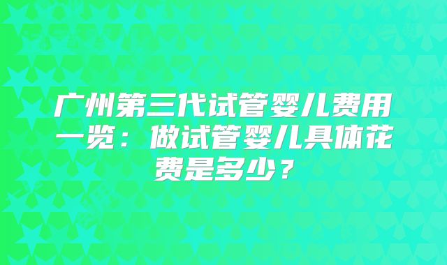 广州第三代试管婴儿费用一览：做试管婴儿具体花费是多少？