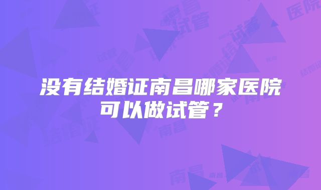 没有结婚证南昌哪家医院可以做试管?