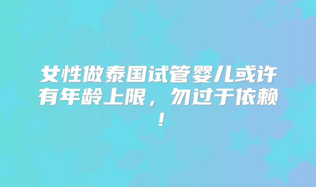 女性做泰国试管婴儿或许有年龄上限，勿过于依赖！