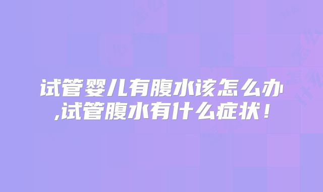 试管婴儿有腹水该怎么办,试管腹水有什么症状！