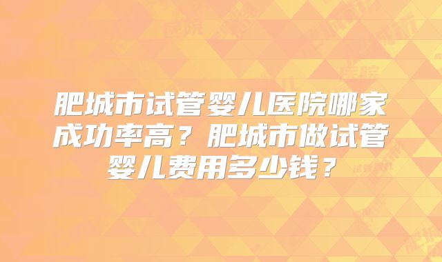 肥城市试管婴儿医院哪家成功率高?肥城市做试管婴儿费用多少钱?