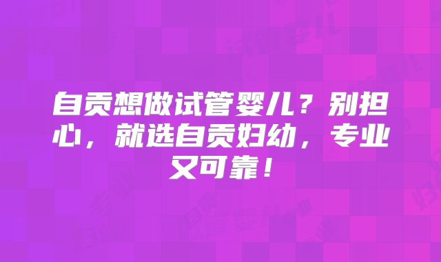 自贡想做试管婴儿?别担心,就选自贡妇幼,专业又可靠!