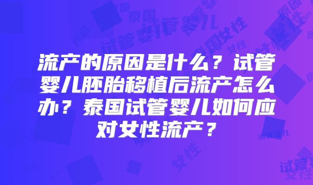 流产的原因是什么？试管婴儿胚胎移植后流产怎么办？泰国试管婴儿如何应对女性流产？