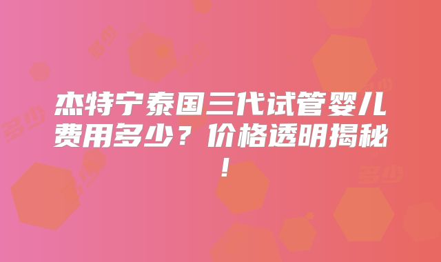 杰特宁泰国三代试管婴儿费用多少？价格透明揭秘！