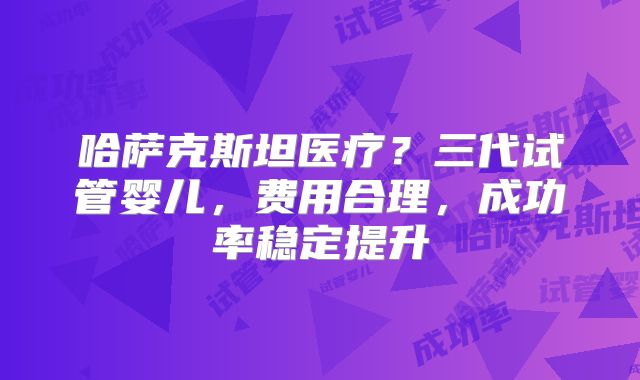 哈萨克斯坦医疗？三代试管婴儿，费用合理，成功率稳定提升