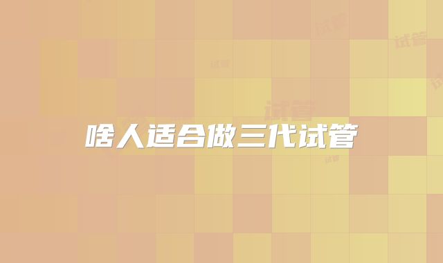 啥人适合做三代试管
