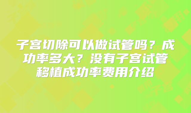 子宫切除可以做试管吗？成功率多大？没有子宫试管移植成功率费用介绍