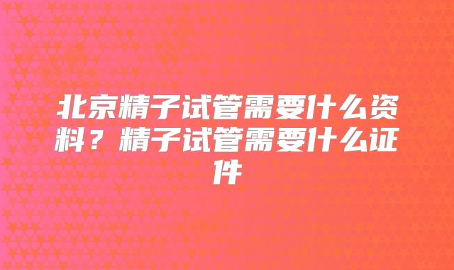 北京精子试管需要什么资料？精子试管需要什么证件