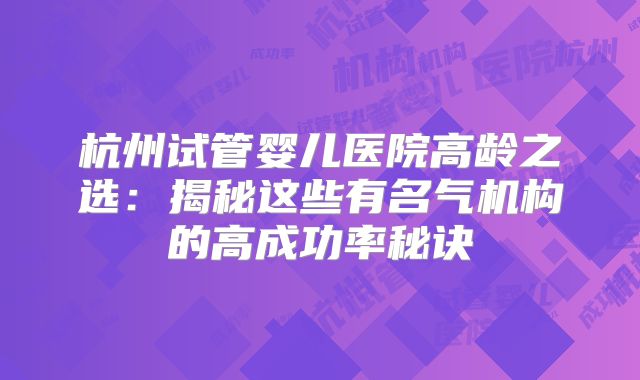 杭州试管婴儿医院高龄之选：揭秘这些有名气机构的高成功率秘诀