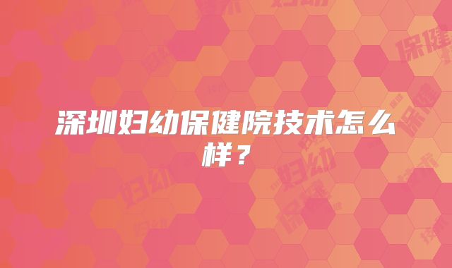 深圳妇幼保健院技术怎么样？