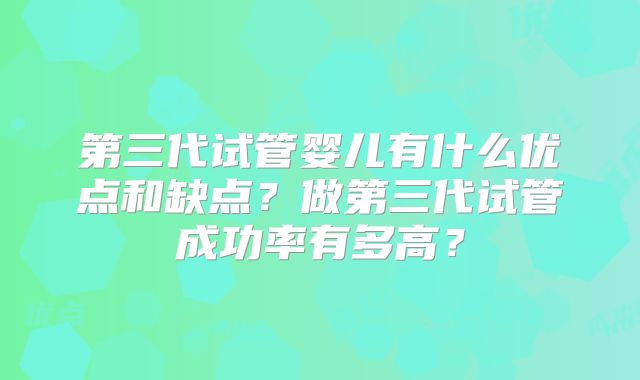 第三代试管婴儿有什么优点和缺点?做第三代试管成功率有多高?