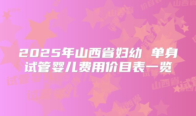 2025年山西省妇幼 单身试管婴儿费用价目表一览