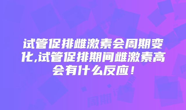 试管促排雌激素会周期变化,试管促排期间雌激素高会有什么反应！