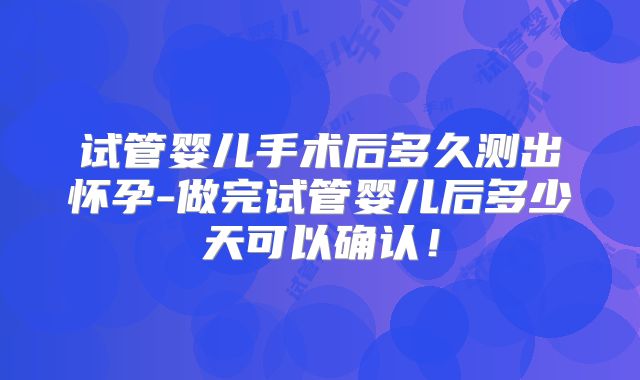试管婴儿手术后多久测出怀孕-做完试管婴儿后多少天可以确认！