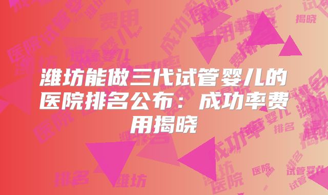 潍坊能做三代试管婴儿的医院排名公布：成功率费用揭晓