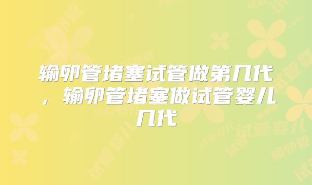 输卵管堵塞试管做第几代，输卵管堵塞做试管婴儿几代