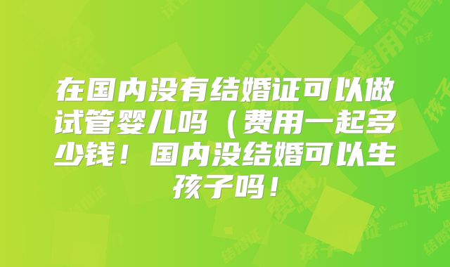 在国内没有结婚证可以做试管婴儿吗（费用一起多少钱！国内没结婚可以生孩子吗！