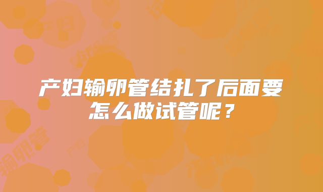 产妇输卵管结扎了后面要怎么做试管呢？