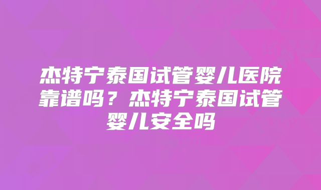 杰特宁泰国试管婴儿医院靠谱吗？杰特宁泰国试管婴儿安全吗