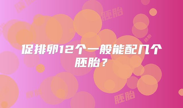 促排卵12个一般能配几个胚胎?