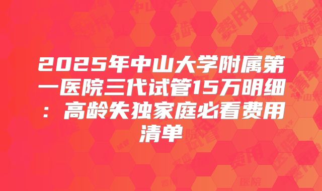 2025年中山大学附属第一医院三代试管15万明细：高龄失独家庭必看费用清单