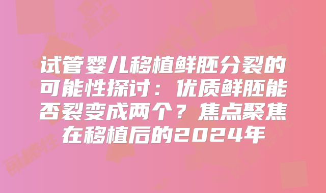试管婴儿移植鲜胚分裂的可能性探讨:优质鲜胚能否裂变成两个?焦点聚焦在移植后的2024年