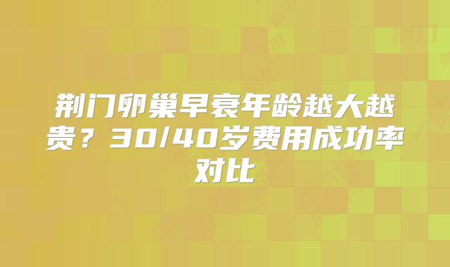 荆门卵巢早衰年龄越大越贵?30/40岁费用成功率对比
