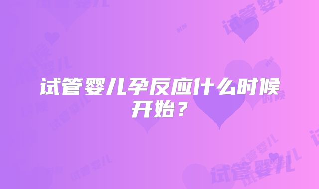 试管婴儿孕反应什么时候开始?