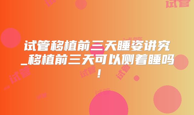 试管移植前三天睡姿讲究_移植前三天可以侧着睡吗!