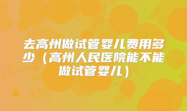 去高州做试管婴儿费用多少（高州人民医院能不能做试管婴儿）