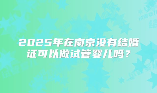2025年在南京没有结婚证可以做试管婴儿吗？