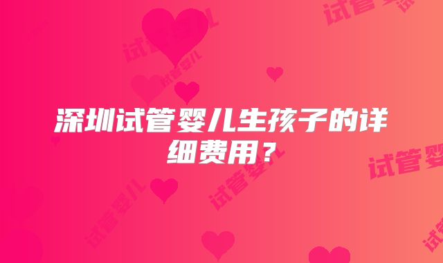 深圳试管婴儿生孩子的详细费用？
