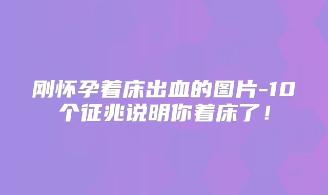 刚怀孕着床出血的图片-10个征兆说明你着床了！