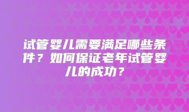 试管婴儿需要满足哪些条件?如何保证老年试管婴儿的成功?