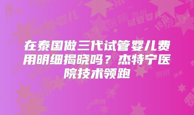 在泰国做三代试管婴儿费用明细揭晓吗?杰特宁医院技术领跑