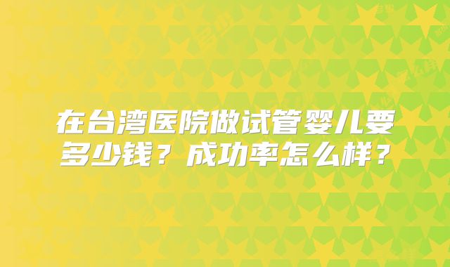 在台湾医院做试管婴儿要多少钱？成功率怎么样？