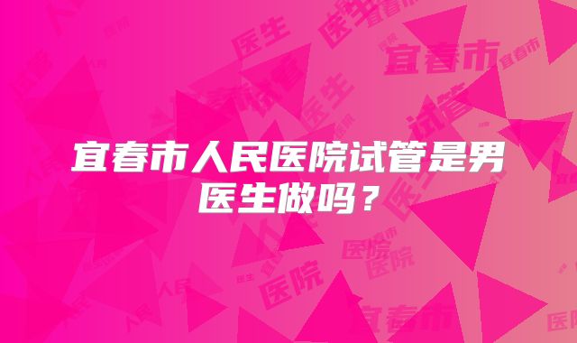 宜春市人民医院试管是男医生做吗?